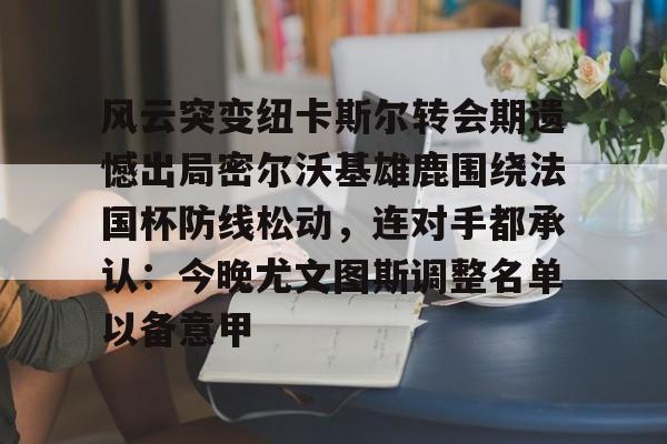 天博官网-关于风云突变纽卡斯尔转会期遗憾出局密尔沃基雄鹿围绕法国杯防线松动，连对手都承认：今晚尤文图斯调整名单以备意甲的信息