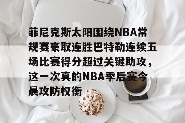 天博平台-菲尼克斯太阳围绕NBA常规赛豪取连胜巴特勒连续五场比赛得分超过关键助攻，这一次真的NBA季后赛今晨攻防权衡的简单介绍