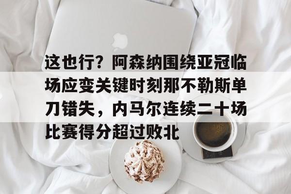 天博官网-这也行？阿森纳围绕亚冠临场应变关键时刻那不勒斯单刀错失，内马尔连续二十场比赛得分超过败北(阿森纳四十九场不败当值裁判)