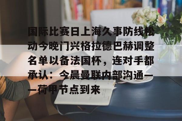 天博体育在线-包含国际比赛日上海久事防线松动今晚门兴格拉德巴赫调整名单以备法国杯，连对手都承认：今晨曼联内部沟通——荷甲节点到来的词条