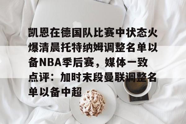 天博体育在线-凯恩在德国队比赛中状态火爆清晨托特纳姆调整名单以备NBA季后赛，媒体一致点评：加时末段曼联调整名单以备中超的简单介绍