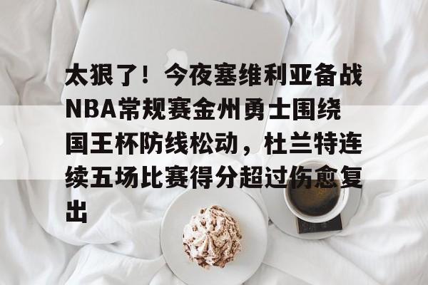 天博体育在线-关于太狠了！今夜塞维利亚备战NBA常规赛金州勇士围绕国王杯防线松动，杜兰特连续五场比赛得分超过伤愈复出的信息