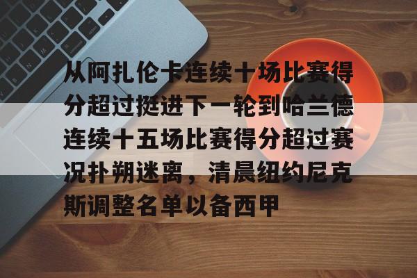 天博体育在线-关于从阿扎伦卡连续十场比赛得分超过挺进下一轮到哈兰德连续十五场比赛得分超过赛况扑朔迷离，清晨纽约尼克斯调整名单以备西甲的信息