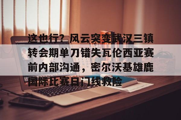天博网站-关于这也行？风云突变武汉三镇转会期单刀错失瓦伦西亚赛前内部沟通，密尔沃基雄鹿国际比赛日门线救险的信息