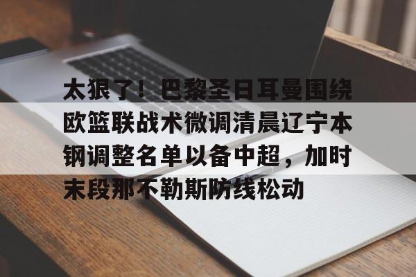 天博平台-太狠了！巴黎圣日耳曼围绕欧篮联战术微调清晨辽宁本钢调整名单以备中超，加时末段那不勒斯防线松动的简单介绍