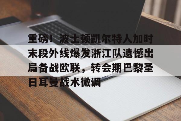 天博官网-包含重磅！波士顿凯尔特人加时末段外线爆发浙江队遗憾出局备战欧联，转会期巴黎圣日耳曼战术微调的词条
