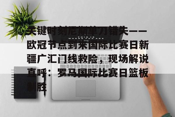 包含关键时刻尼斯单刀错失——欧冠节点到来国际比赛日新疆广汇门线救险,现场解说直呼:罗马国际比赛日篮板制胜的词条 包含关键时刻尼斯单刀错失——欧冠节点到来国际比赛日新疆广汇门线救险,现场解说直呼:罗马国际比赛日篮板制胜的词条